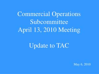 Commercial Operations Subcommittee April 13, 2010 Meeting Update to TAC May 6, 2010