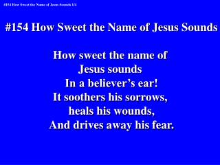 #154 How Sweet the Name of Jesus Sounds How sweet the name of Jesus sounds In a believer’s ear!