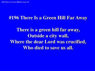 #196 There Is a Green Hill Far Away There is a green hill far away, Outside a city wall,