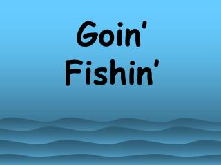 Goin’ Fishin’