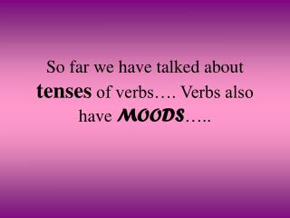So far we have talked about tenses of verbs…. Verbs also have MOODS …..