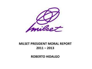 MILSET PRESIDENT MORAL REPORT 2011 – 2013 ROBERTO HIDALGO