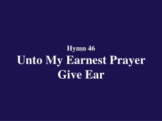 Hymn 46 Unto My Earnest Prayer Give Ear