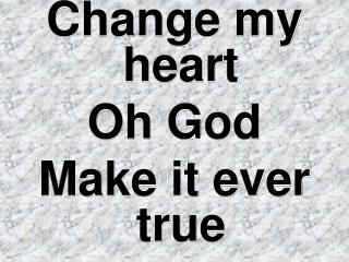 Change my heart Oh God Make it ever true