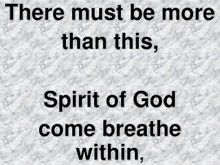 There must be more than this, Spirit of God come breathe within ,