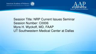 Session Title: NRP Current Issues Seminar Session Number: C0006 Myra H. Wyckoff, MD, FAAP