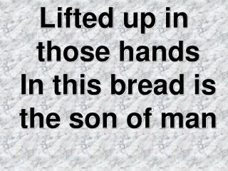 Lifted up in those hands In this bread is the son of man