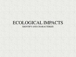 ECOLOGICAL IMPACTS IDENTIFY AND CHARACTERIZE