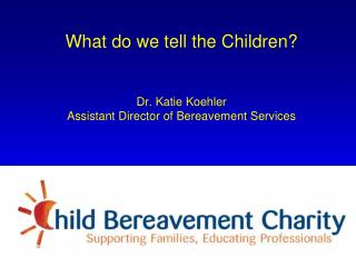 What do we tell the Children? Dr. Katie Koehler Assistant Director of Bereavement Services