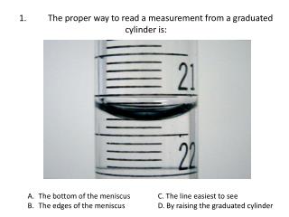 1.		The proper way to read a measurement from a graduated cylinder is: