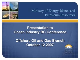 Presentation to Ocean Industry BC Conference Offshore Oil and Gas Branch October 12 2007