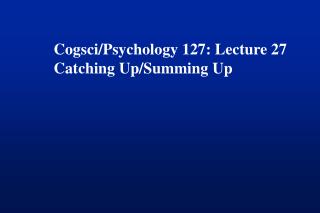 Cogsci/Psychology 127: Lecture 27 Catching Up/Summing Up