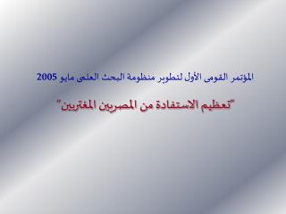 المؤتمر القومى الأول لتطوير منظومة البحث العلمى مايو 2005 ”تعظيم الاستفادة من المصريين المغتربين“