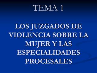 TEMA 1 LOS JUZGADOS DE VIOLENCIA SOBRE LA MUJER Y LAS ESPECIALIDADES PROCESALES