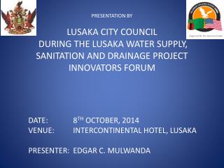 DATE: 		8 TH OCTOBER, 2014	 VENUE:	INTERCONTINENTAL HOTEL, LUSAKA PRESENTER:	EDGAR C. MULWANDA