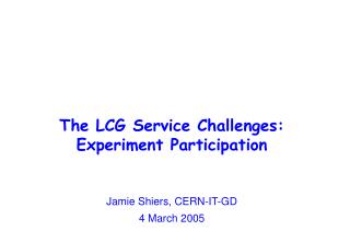 The LCG Service Challenges: Experiment Participation Jamie Shiers, CERN-IT-GD 4 March 2005