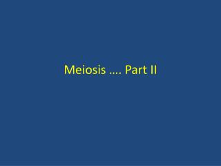 Meiosis …. Part II