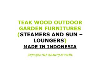 TEAK WOOD OUTDOOR GARDEN FURNITURES ( STEAMERS AND SUN – LOUNGERS )