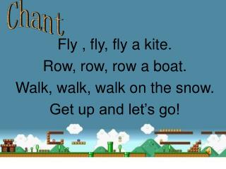 Fly , fly, fly a kite. Row, row, row a boat. Walk, walk, walk on the snow.