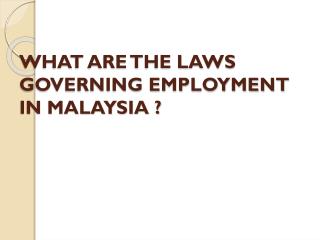 WHAT ARE THE LAWS GOVERNING EMPLOYMENT IN MALAYSIA ?