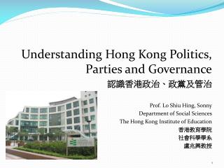 Understanding Hong Kong Politics, Parties and Governance 認識香港政治、政黨及管治 Prof. Lo Shiu Hing , Sonny