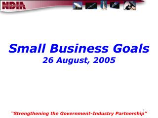 Small Business Goals 26 August, 2005 “Strengthening the Government-Industry Partnership”