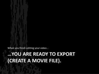 …you are ready to export (CREATE A MOVIE FILE).
