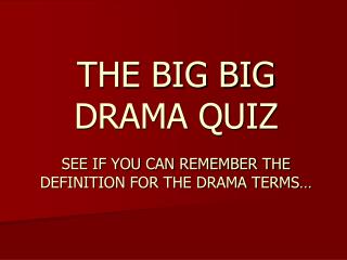 THE BIG BIG DRAMA QUIZ SEE IF YOU CAN REMEMBER THE DEFINITION FOR THE DRAMA TERMS…