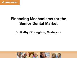 Financing Mechanisms for the Senior Dental Market Dr. Kathy O’Loughlin, Moderator
