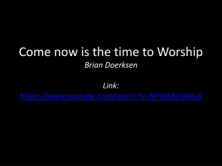 Come now is the time to Worship Brian Doerksen Link: https://youtube/watch?v=NPWq8eM4lu8
