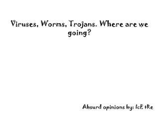 Viruses, Worms, Trojans. Where are we going?