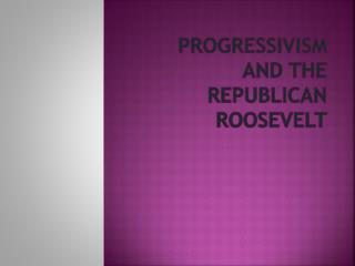 Progressivism and the Republican Roosevelt