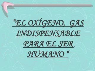 “EL OXÍGENO, GAS INDISPENSABLE PARA EL SER HUMANO “