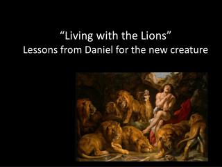 “Living with the Lions” Lessons from Daniel for the new creature