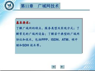 基本要求： 了解广域网的特点、服务类型及实现方式；了解常见的广域网设备；了解若干典型的广域网协议和技术，包括 PPP 、 ISDN 、 ATM 、帧中继和 SDH 技术等。