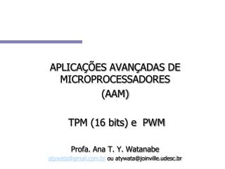 APLICAÇÕES AVANÇADAS DE MICROPROCESSADORES (AAM) TPM (16 bits) e PWM Profa. Ana T. Y. Watanabe