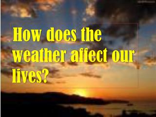 How does the weather affect our lives?