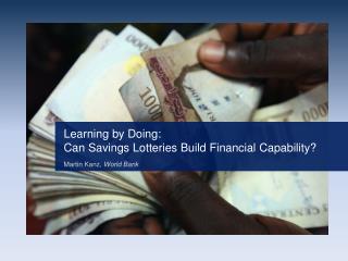 Learning by Doing: Can Savings Lotteries Build Financial Capability? Martin Kanz , World Bank
