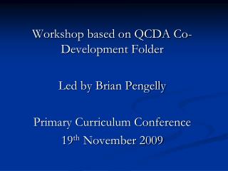 Workshop based on QCDA Co-Development Folder Led by Brian Pengelly Primary Curriculum Conference