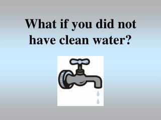 What if you did not have clean water?