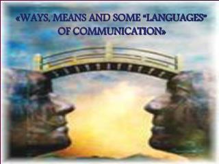 «WAYS, MEANS AND SOME “LANGUAGES” OF COMMUNICATION »