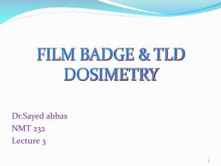 FILM BADGE &amp; TLD DOSIMETRY Dr.Sayed abbas NMT 232 Lecture 3