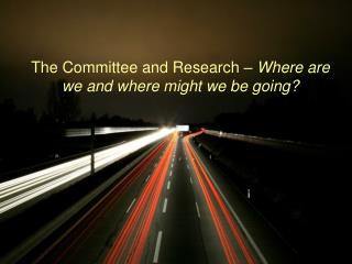 The Committee and Research – Where are we and where might we be going?