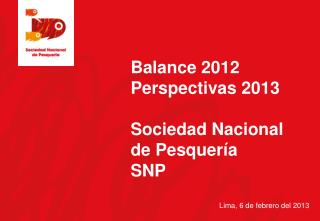 Balance 2012 Perspectivas 2013 Sociedad Nacional de Pesquería SNP Lima , 6 de febrero del 2013