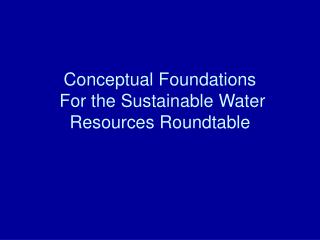 Conceptual Foundations For the Sustainable Water Resources Roundtable