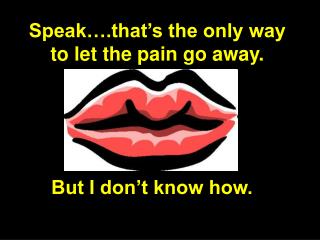 Speak….that’s the only way to let the pain go away.
