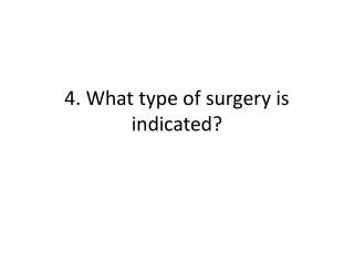 4. What type of surgery is indicated?