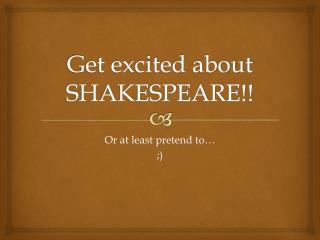 Get excited about SHAKESPEARE!!