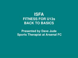 ISFA FITNESS FOR U13s BACK TO BASICS Presented by Dave Jude Sports Therapist at Arsenal FC