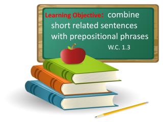 Learning Objective : combine short related sentences with prepositional phrases